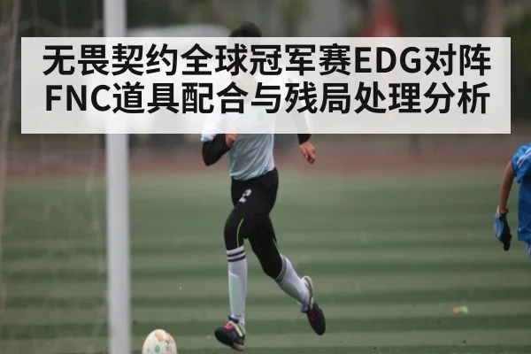 无畏契约全球冠军赛EDG对阵FNC道具配合与残局处理分析